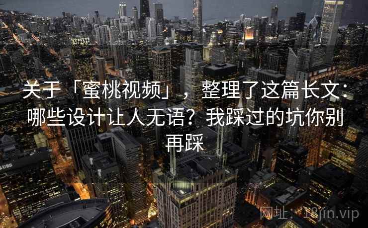 关于「蜜桃视频」，整理了这篇长文：哪些设计让人无语？我踩过的坑你别再踩