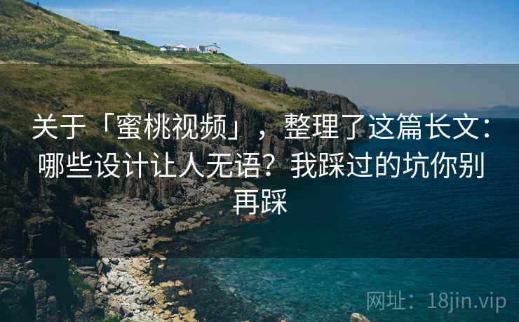 关于「蜜桃视频」，整理了这篇长文：哪些设计让人无语？我踩过的坑你别再踩