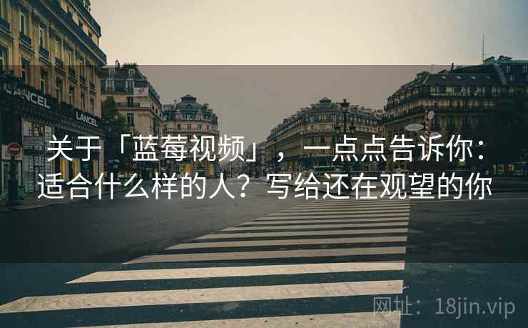 关于「蓝莓视频」，一点点告诉你：适合什么样的人？写给还在观望的你