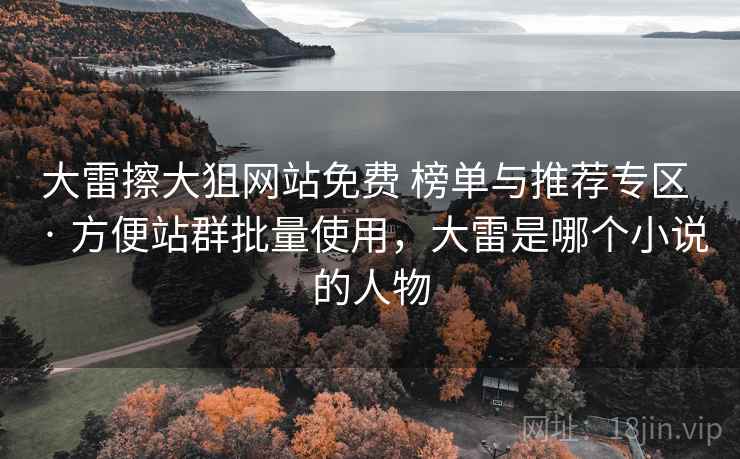 大雷擦大狙网站免费 榜单与推荐专区 · 方便站群批量使用，大雷是哪个小说的人物