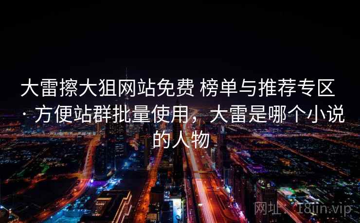 大雷擦大狙网站免费 榜单与推荐专区 · 方便站群批量使用，大雷是哪个小说的人物