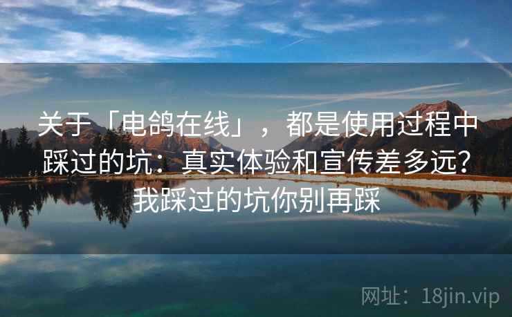 关于「电鸽在线」,都是使用过程中踩过的坑:真实体验和宣传差多远?我踩过的坑你别再踩 关于「电鸽在线」,都是使用过程中踩过的坑:真实体验和宣传差多远?我踩过的坑你别再踩