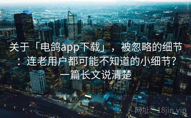关于「电鸽app下载」，被忽略的细节：连老用户都可能不知道的小细节？一篇长文说清楚