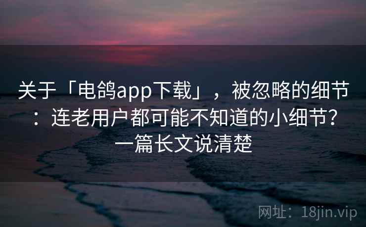 关于「电鸽app下载」，被忽略的细节：连老用户都可能不知道的小细节？一篇长文说清楚