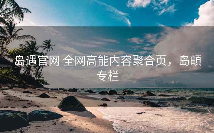 岛遇官网 全网高能内容聚合页，岛頔专栏
