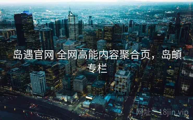 岛遇官网 全网高能内容聚合页，岛頔专栏