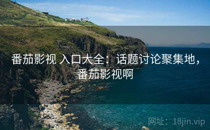番茄影视 入口大全：话题讨论聚集地，番茄影视啊