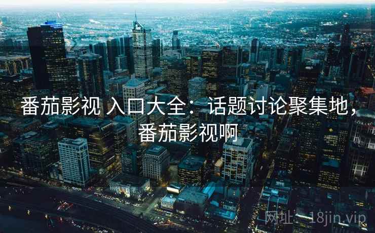 番茄影视 入口大全：话题讨论聚集地，番茄影视啊
