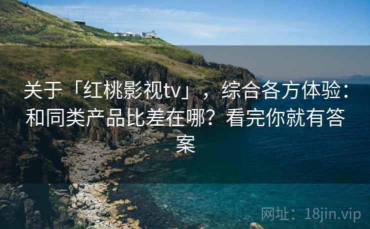 关于「红桃影视tv」，综合各方体验：和同类产品比差在哪？看完你就有答案