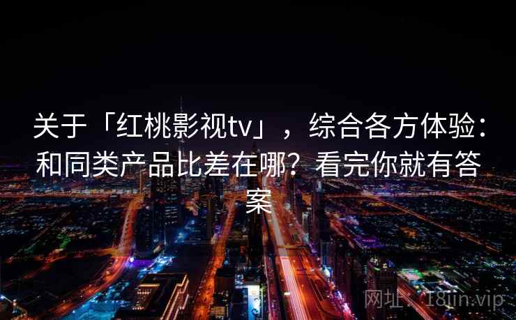 关于「红桃影视tv」，综合各方体验：和同类产品比差在哪？看完你就有答案