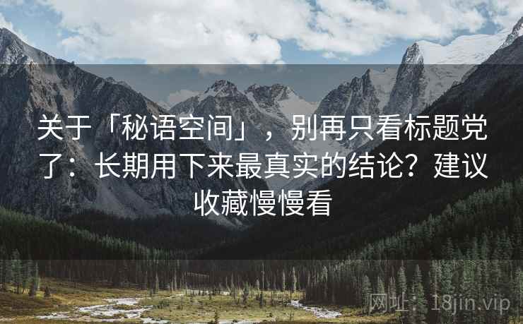 关于「秘语空间」，别再只看标题党了：长期用下来最真实的结论？建议收藏慢慢看