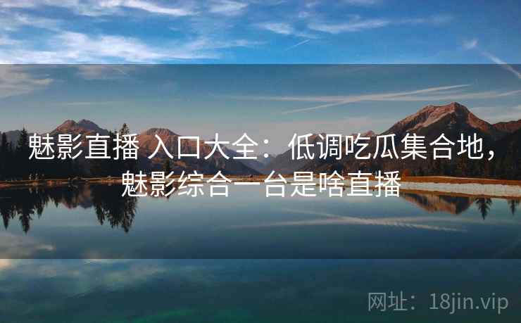 魅影直播 入口大全：低调吃瓜集合地，魅影综合一台是啥直播