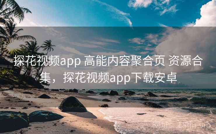 探花视频app 高能内容聚合页 资源合集，探花视频app下载安卓