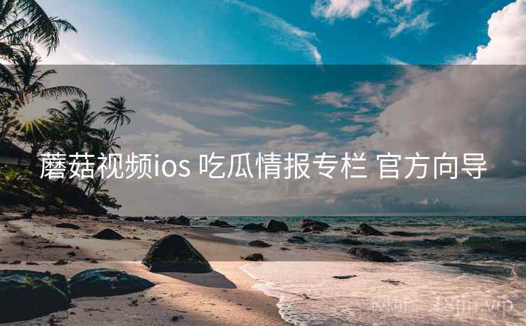 蘑菇视频ios 吃瓜情报专栏 官方向导