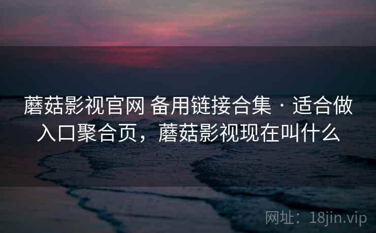 蘑菇影视官网 备用链接合集 · 适合做入口聚合页，蘑菇影视现在叫什么