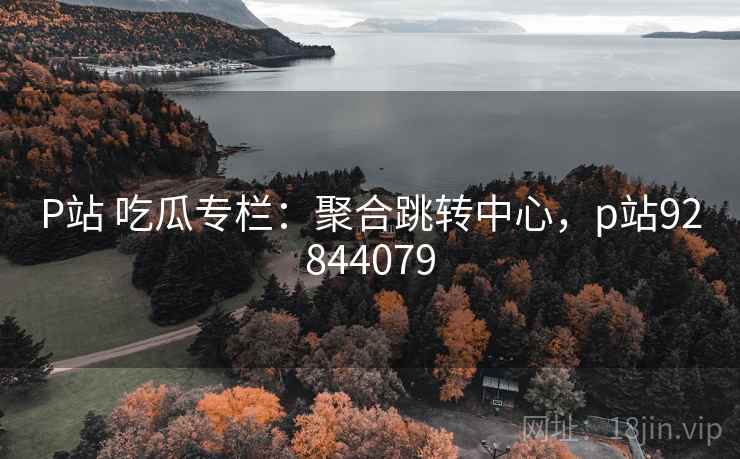 P站 吃瓜专栏：聚合跳转中心，p站92844079