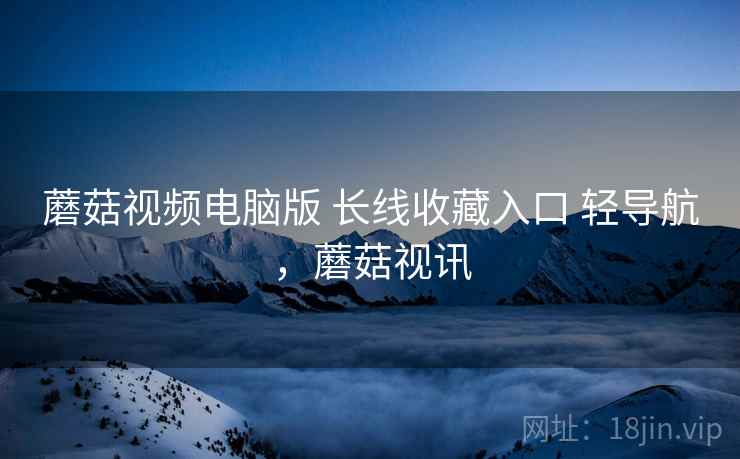 蘑菇视频电脑版 长线收藏入口 轻导航，蘑菇视讯