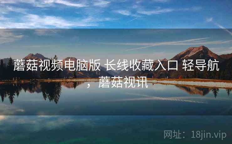 蘑菇视频电脑版 长线收藏入口 轻导航，蘑菇视讯