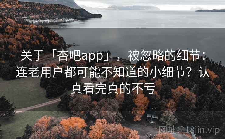 关于「杏吧app」，被忽略的细节：连老用户都可能不知道的小细节？认真看完真的不亏