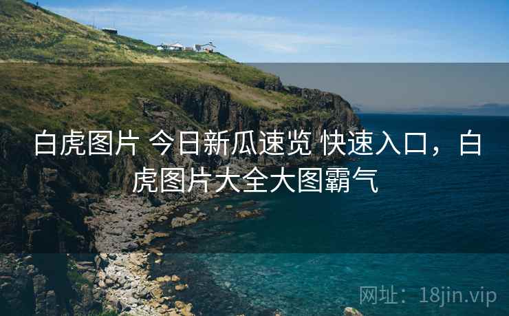 白虎图片 今日新瓜速览 快速入口，白虎图片大全大图霸气
