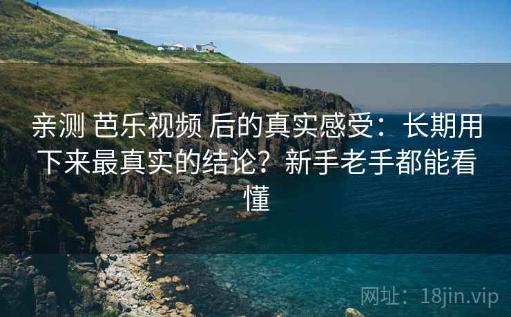 亲测 芭乐视频 后的真实感受：长期用下来最真实的结论？新手老手都能看懂