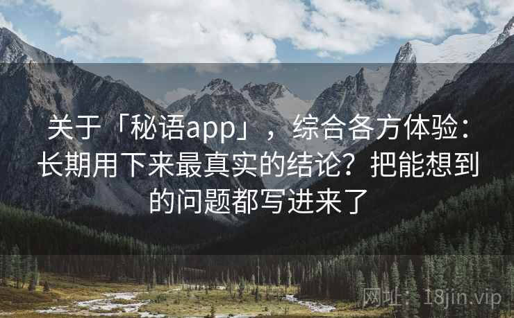 关于「秘语app」，综合各方体验：长期用下来最真实的结论？把能想到的问题都写进来了