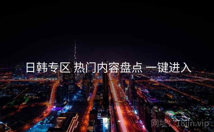 日韩专区 热门内容盘点 一键进入