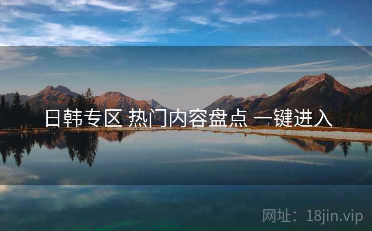 日韩专区 热门内容盘点 一键进入