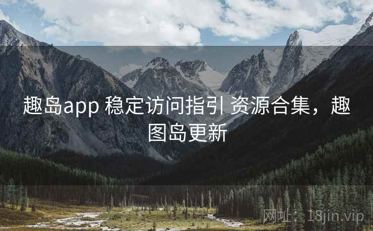 趣岛app 稳定访问指引 资源合集,趣图岛更新 趣岛app 稳定访问指引 资源合集,趣图岛更新