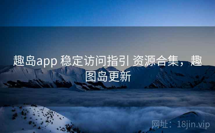 趣岛app 稳定访问指引 资源合集，趣图岛更新