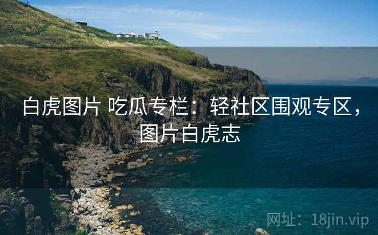 白虎图片 吃瓜专栏：轻社区围观专区，图片白虎志