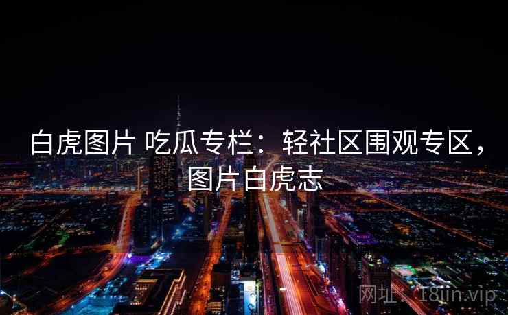 白虎图片 吃瓜专栏：轻社区围观专区，图片白虎志