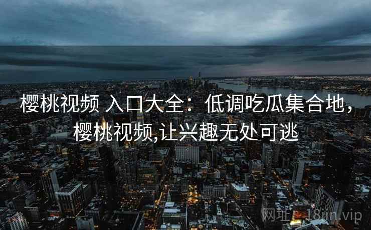 樱桃视频 入口大全：低调吃瓜集合地，樱桃视频,让兴趣无处可逃