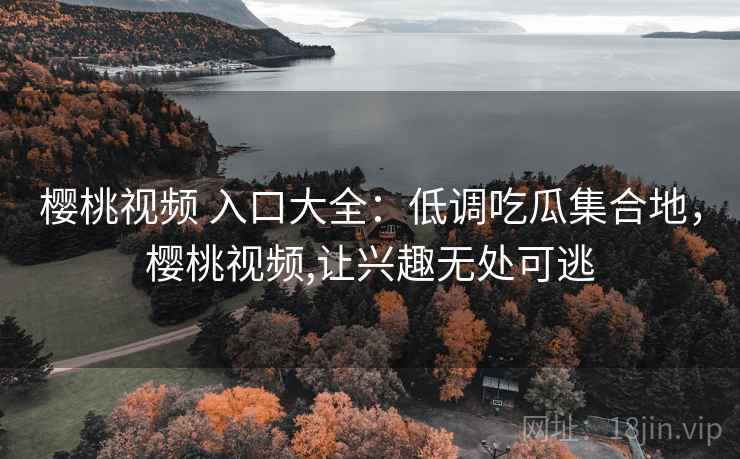 樱桃视频 入口大全：低调吃瓜集合地，樱桃视频,让兴趣无处可逃