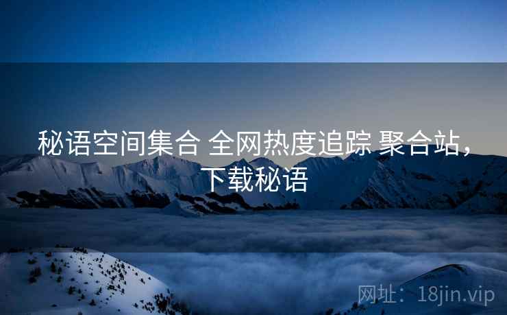 秘语空间集合 全网热度追踪 聚合站，下载秘语