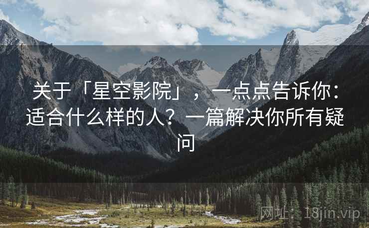 关于「星空影院」，一点点告诉你：适合什么样的人？一篇解决你所有疑问