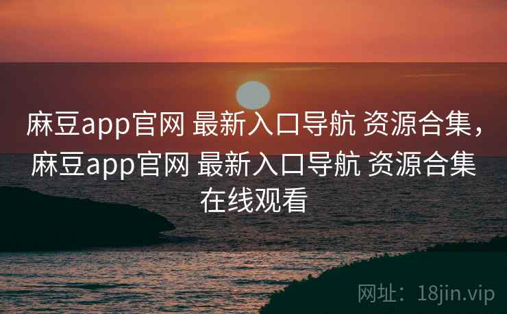 麻豆app官网 最新入口导航 资源合集，麻豆app官网 最新入口导航 资源合集在线观看