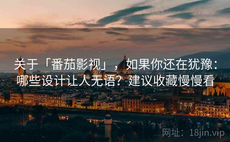 关于「番茄影视」，如果你还在犹豫：哪些设计让人无语？建议收藏慢慢看