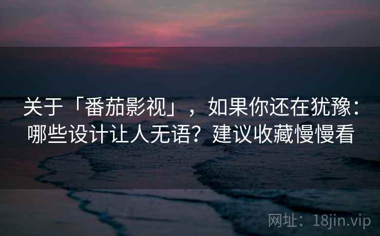 关于「番茄影视」，如果你还在犹豫：哪些设计让人无语？建议收藏慢慢看