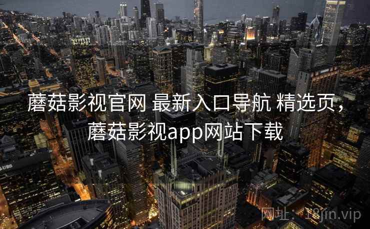 蘑菇影视官网 最新入口导航 精选页，蘑菇影视app网站下载