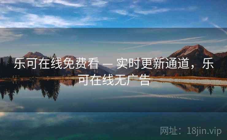 乐可在线免费看 — 实时更新通道，乐可在线无广告