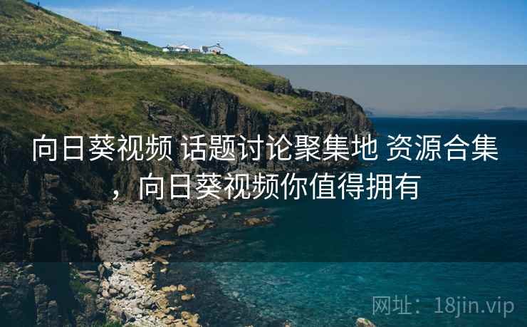 向日葵视频 话题讨论聚集地 资源合集，向日葵视频你值得拥有