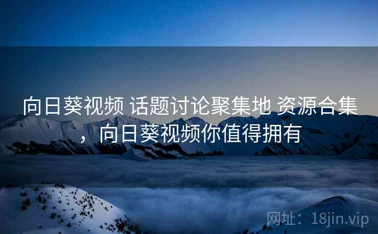向日葵视频 话题讨论聚集地 资源合集，向日葵视频你值得拥有