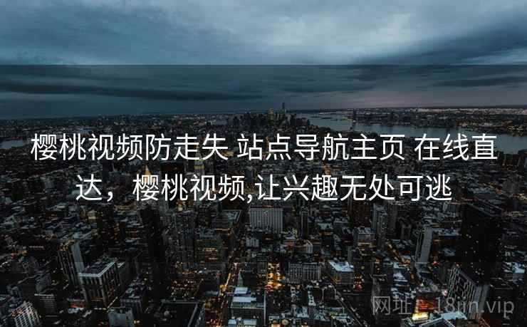 樱桃视频防走失 站点导航主页 在线直达，樱桃视频,让兴趣无处可逃
