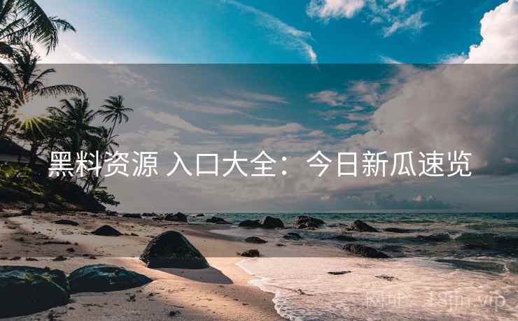 黑料资源 入口大全：今日新瓜速览