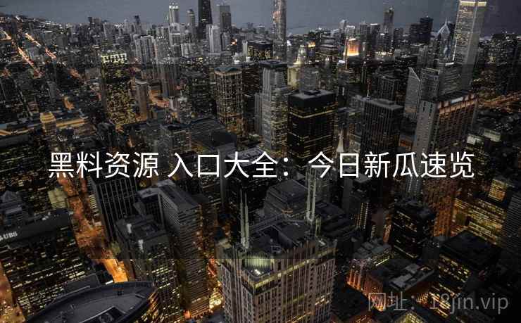 黑料资源 入口大全：今日新瓜速览