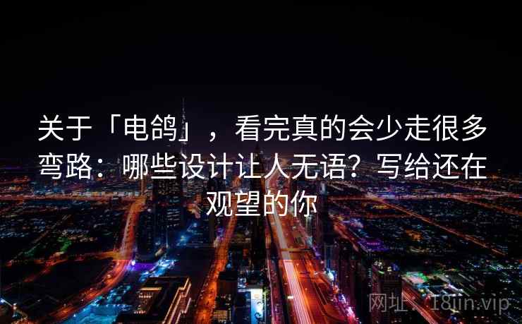 关于「电鸽」，看完真的会少走很多弯路：哪些设计让人无语？写给还在观望的你