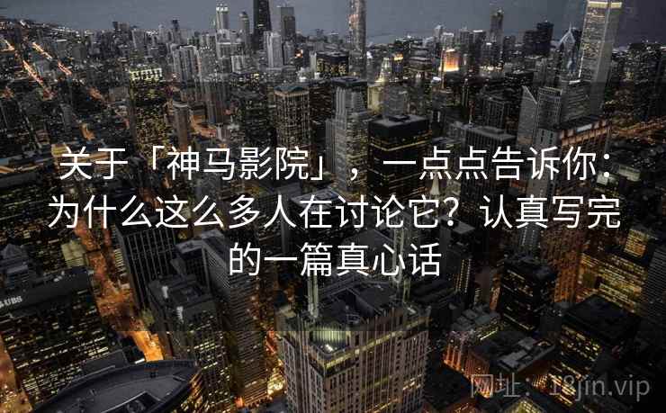 关于「神马影院」，一点点告诉你：为什么这么多人在讨论它？认真写完的一篇真心话