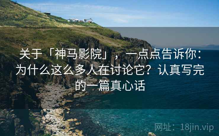 关于「神马影院」，一点点告诉你：为什么这么多人在讨论它？认真写完的一篇真心话