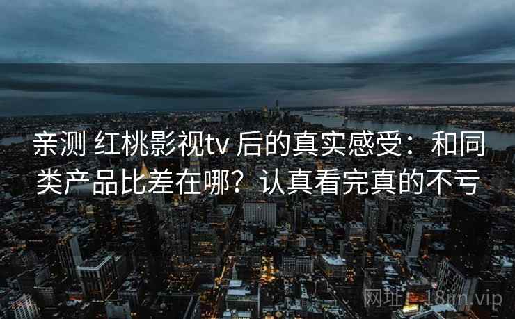 亲测 红桃影视tv 后的真实感受：和同类产品比差在哪？认真看完真的不亏